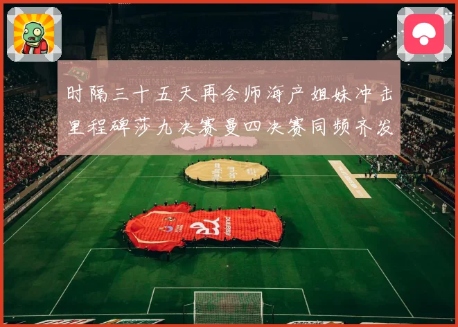 时隔三十五天再会师海产姐妹冲击里程碑莎九决赛曼四决赛同频齐发成长观察