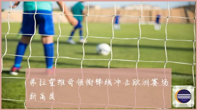 弗拉霍维奇领衔锋线冲击欧洲赛场新高度