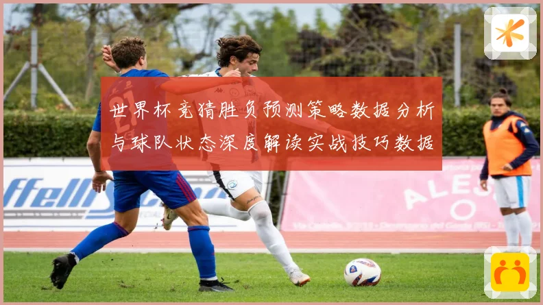 世界杯竞猜胜负预测策略数据分析与球队状态深度解读实战技巧数据研判