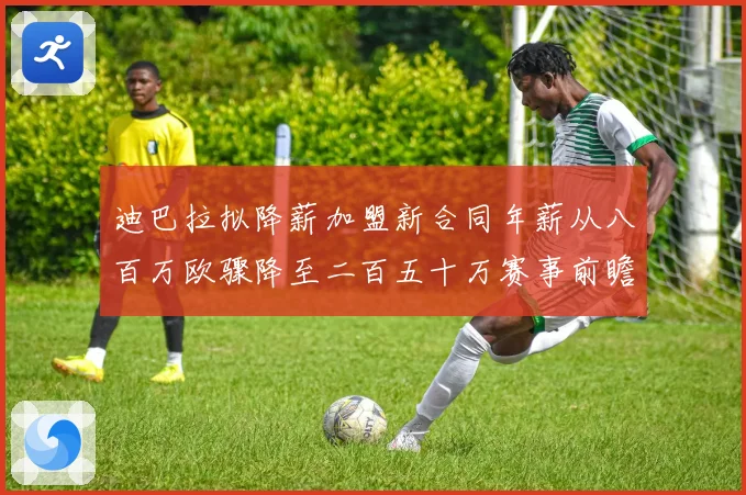 迪巴拉拟降薪加盟新合同年薪从八百万欧骤降至二百五十万赛事前瞻