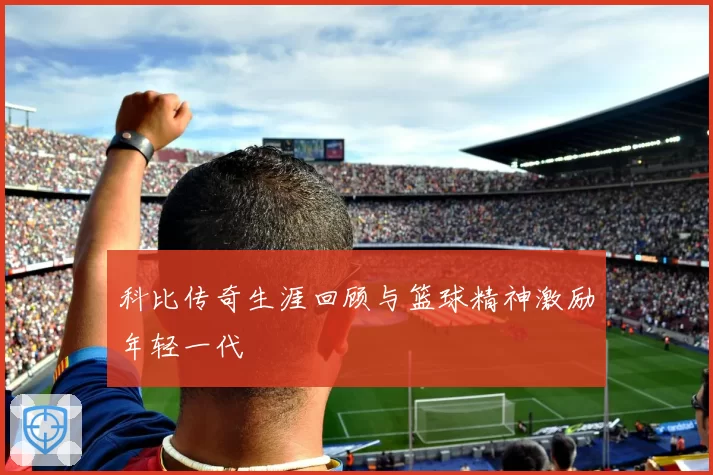 科比传奇生涯回顾与篮球精神激励年轻一代