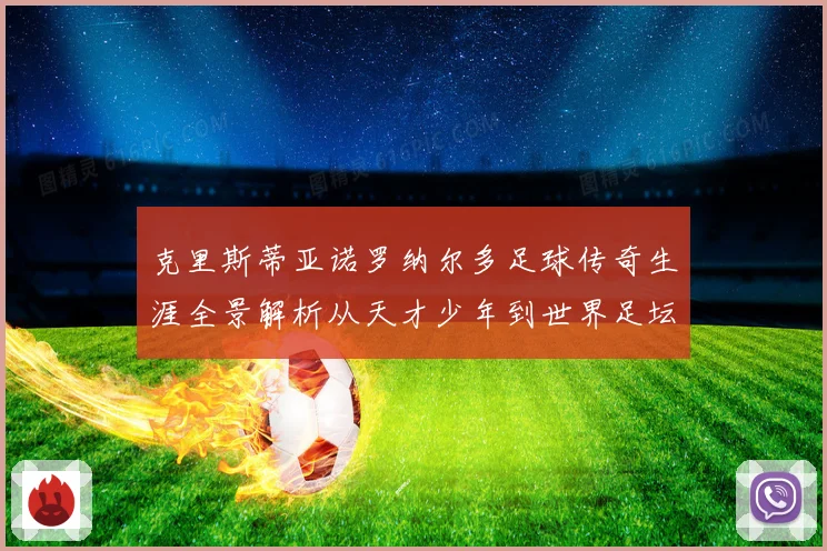 克里斯蒂亚诺罗纳尔多足球传奇生涯全景解析从天才少年到世界足坛不朽巨星