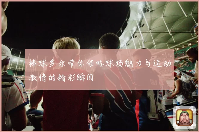 棒球多尔带你领略球场魅力与运动激情的精彩瞬间
