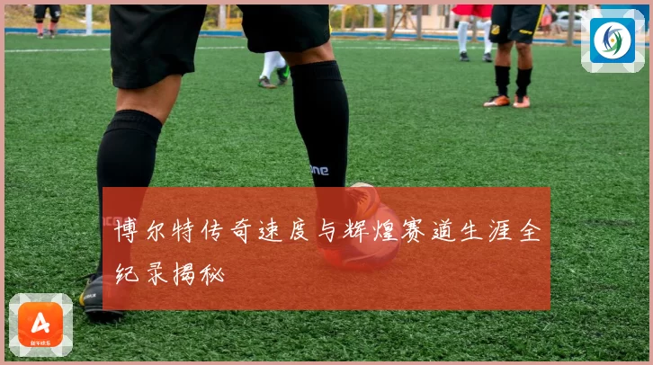博尔特传奇速度与辉煌赛道生涯全纪录揭秘