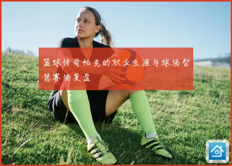 篮球传奇帕克的职业生涯与球场智慧赛场复盘