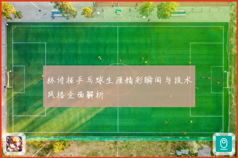 林诗栋乒乓球生涯精彩瞬间与技术风格全面解析