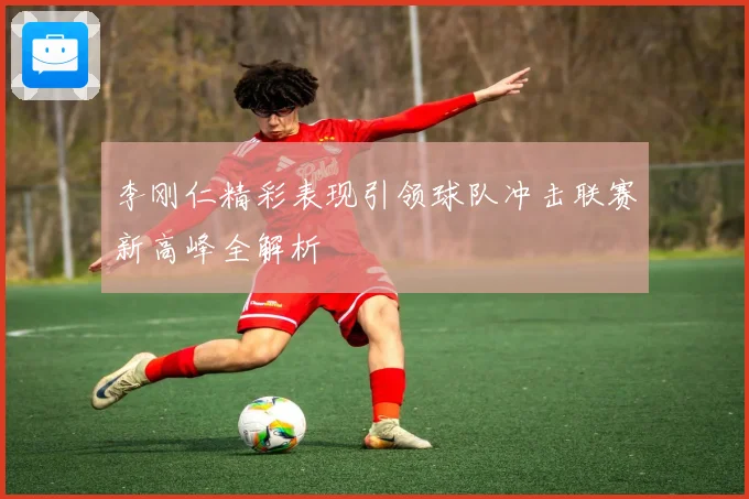 李刚仁精彩表现引领球队冲击联赛新高峰全解析