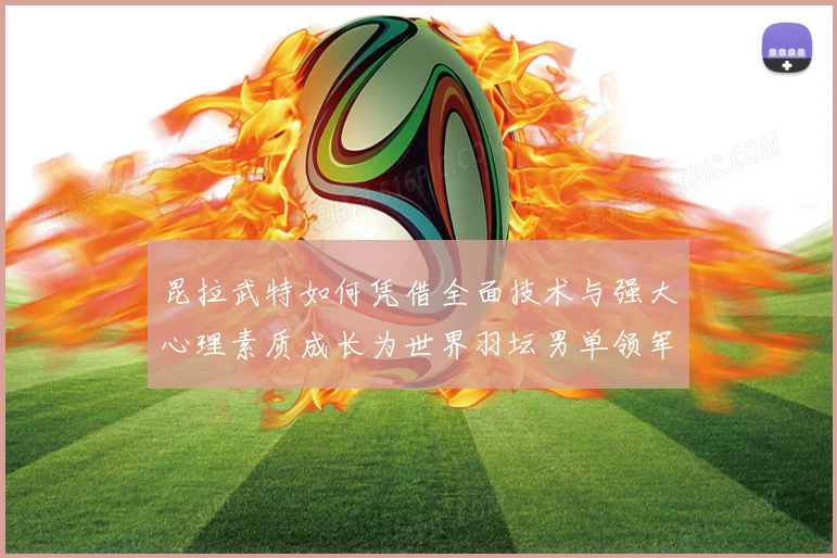 昆拉武特如何凭借全面技术与强大心理素质成长为世界羽坛男单领军人物之一