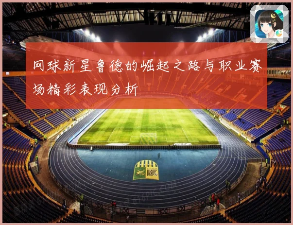 网球新星鲁德的崛起之路与职业赛场精彩表现分析