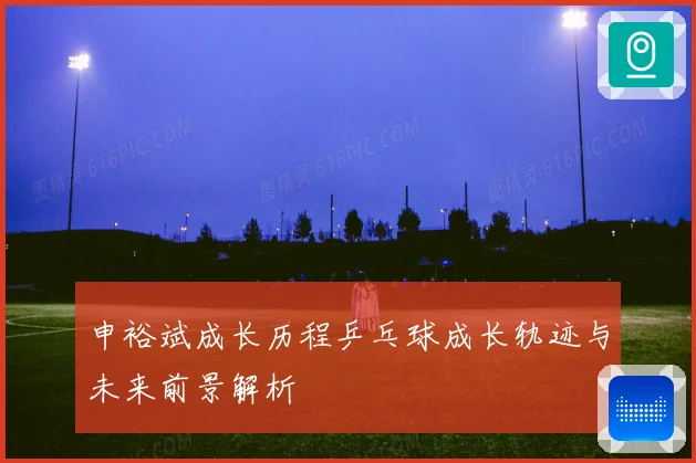 申裕斌成长历程乒乓球成长轨迹与未来前景解析