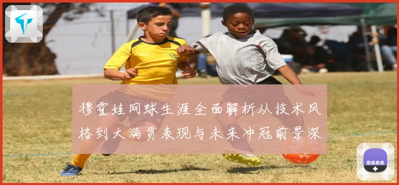 穆霍娃网球生涯全面解析从技术风格到大满贯表现与未来冲冠前景深度观察