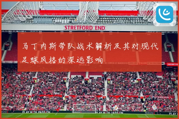 马丁内斯带队战术解析及其对现代足球风格的深远影响