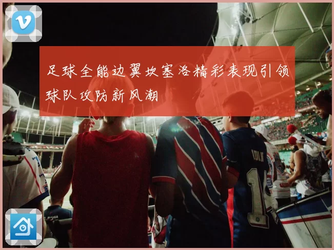 足球全能边翼坎塞洛精彩表现引领球队攻防新风潮