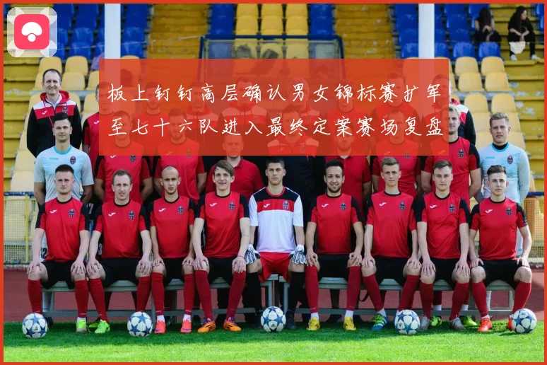 板上钉钉高层确认男女锦标赛扩军至七十六队进入最终定案赛场复盘