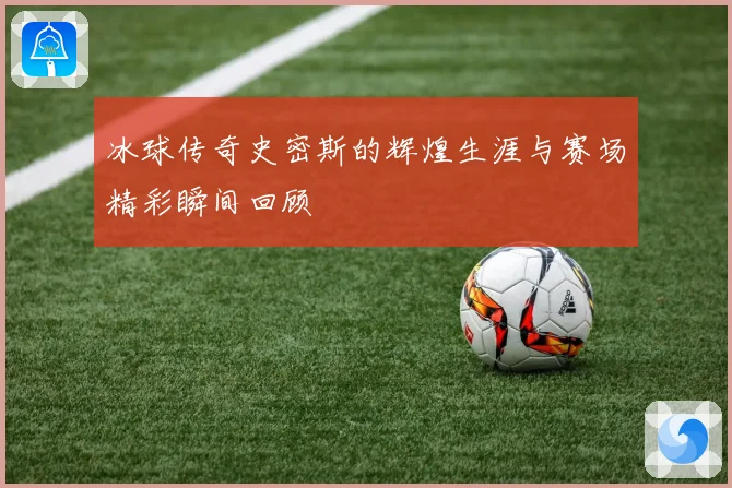 冰球传奇史密斯的辉煌生涯与赛场精彩瞬间回顾