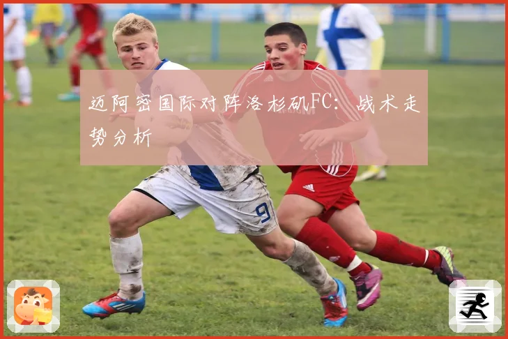 迈阿密国际对阵洛杉矶FC：战术走势分析
