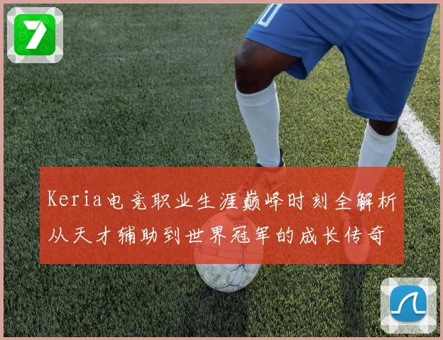 Keria电竞职业生涯巅峰时刻全解析从天才辅助到世界冠军的成长传奇之路