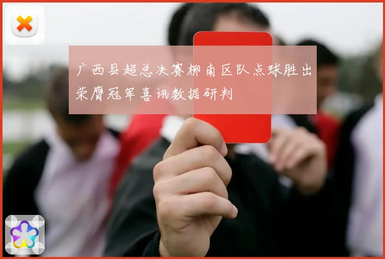 广西县超总决赛柳南区队点球胜出荣膺冠军喜讯数据研判