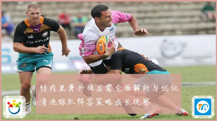 特内里费升级后需全面解约与优化清洗球队阵容策略成长观察