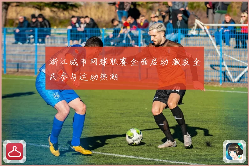 浙江城市网球联赛全面启动 激发全民参与运动热潮