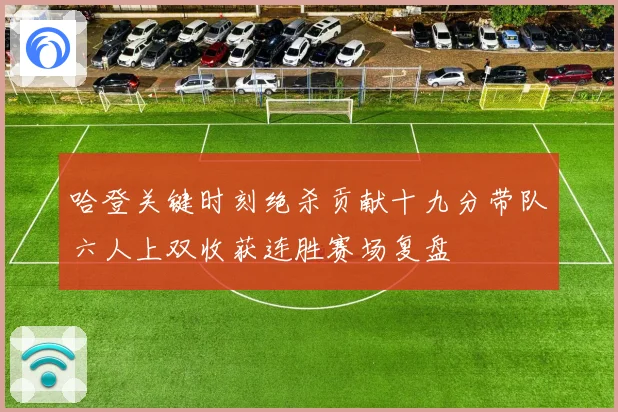 哈登关键时刻绝杀贡献十九分带队六人上双收获连胜赛场复盘