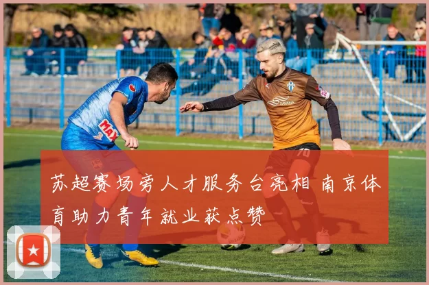 苏超赛场旁人才服务台亮相 南京体育助力青年就业获点赞