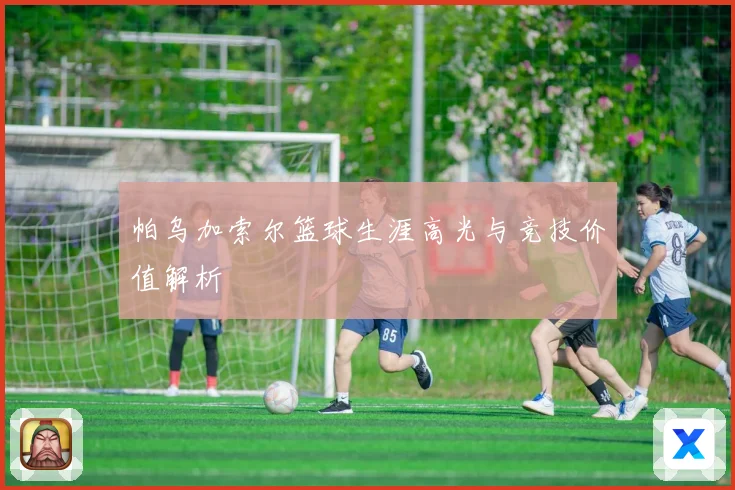 帕乌加索尔篮球生涯高光与竞技价值解析