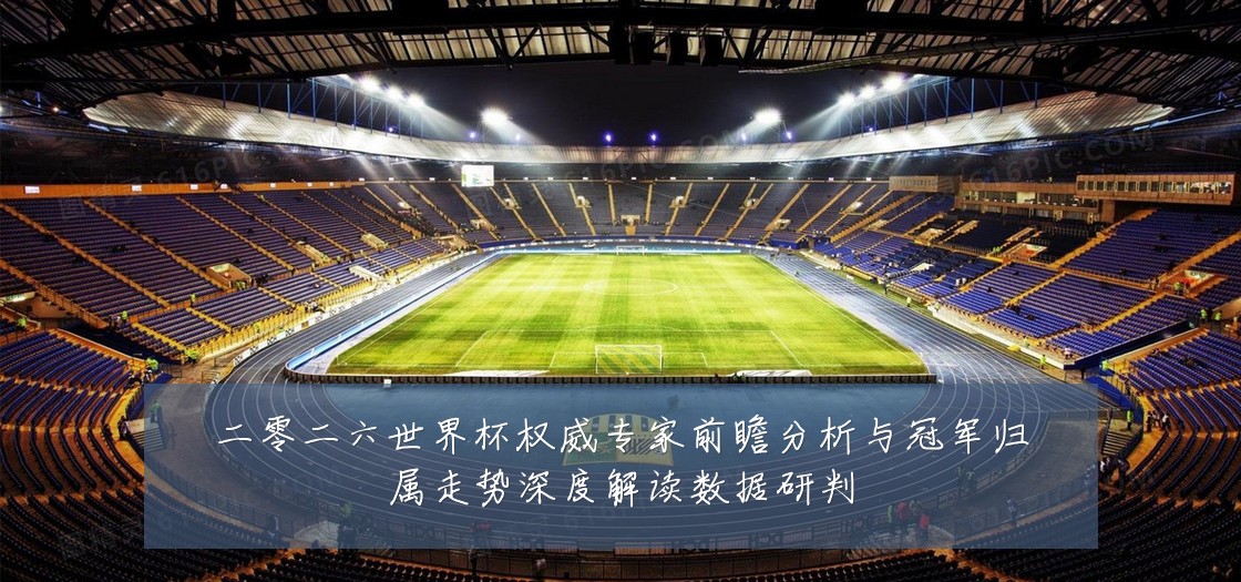 二零二六世界杯权威专家前瞻分析与冠军归属走势深度解读数据研判