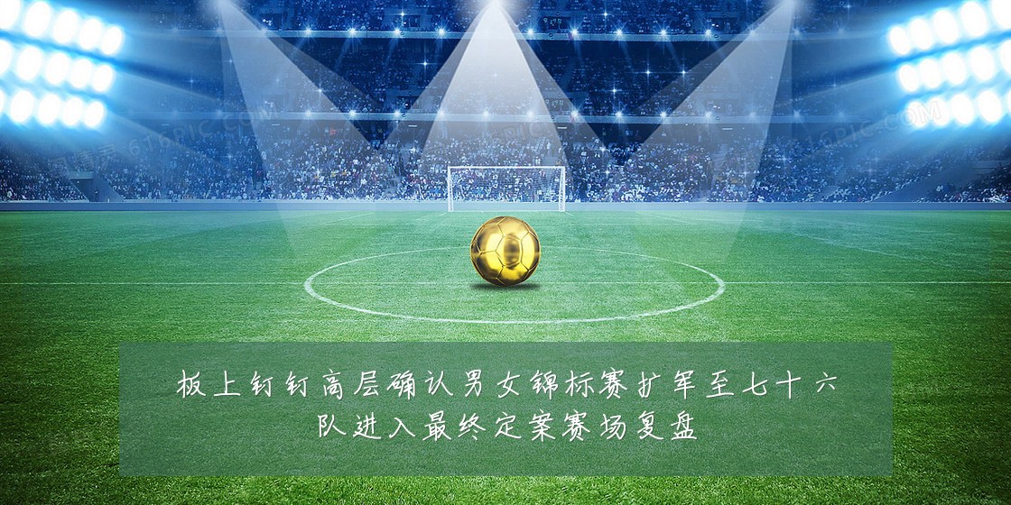 板上钉钉高层确认男女锦标赛扩军至七十六队进入最终定案赛场复盘