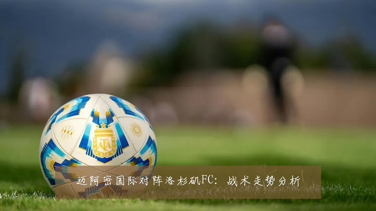 迈阿密国际对阵洛杉矶FC：战术走势分析