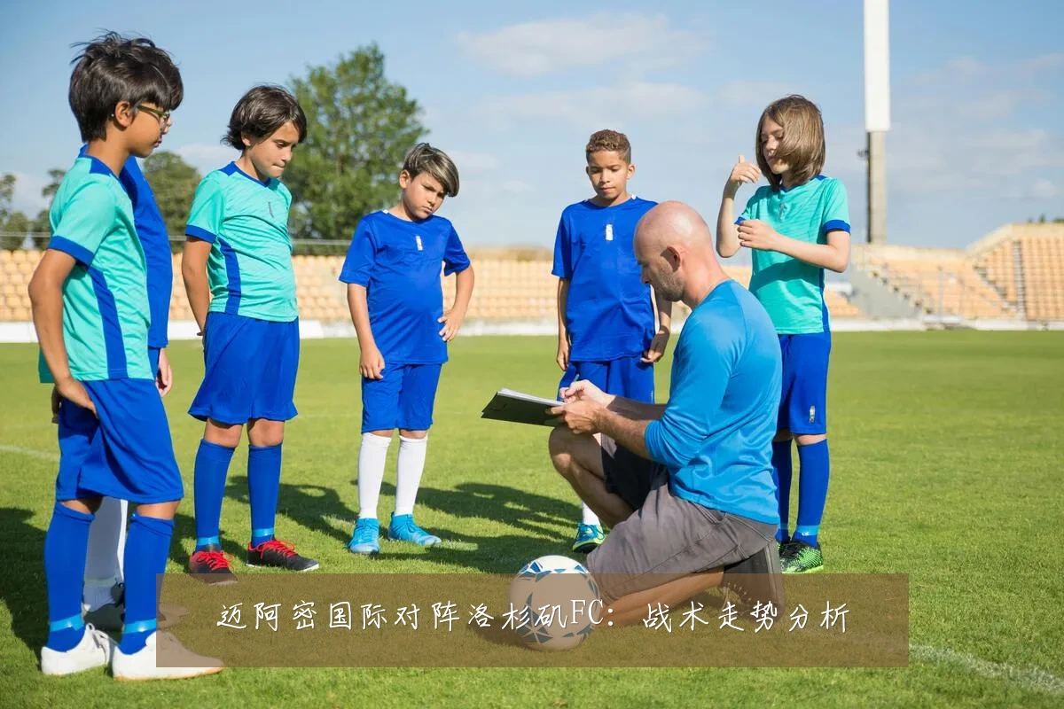 迈阿密国际对阵洛杉矶FC：战术走势分析