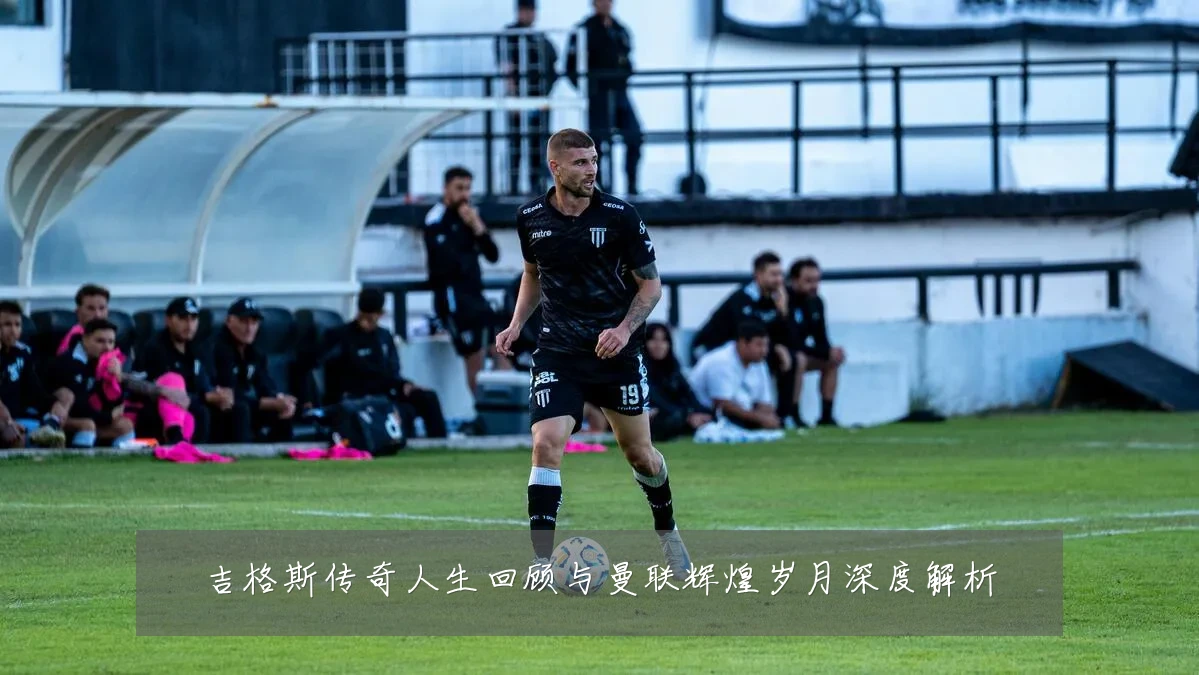 吉格斯传奇人生回顾与曼联辉煌岁月深度解析