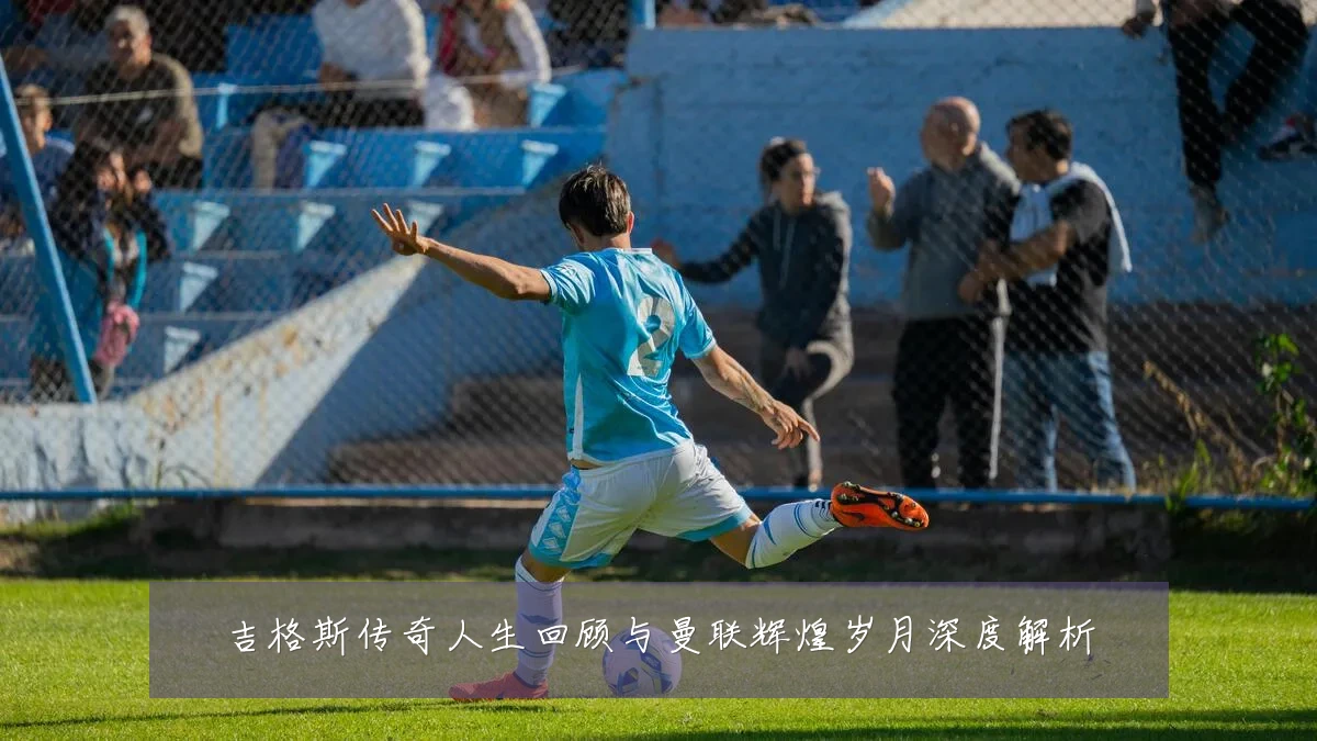 吉格斯传奇人生回顾与曼联辉煌岁月深度解析