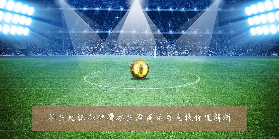 羽生结弦花样滑冰生涯高光与竞技价值解析