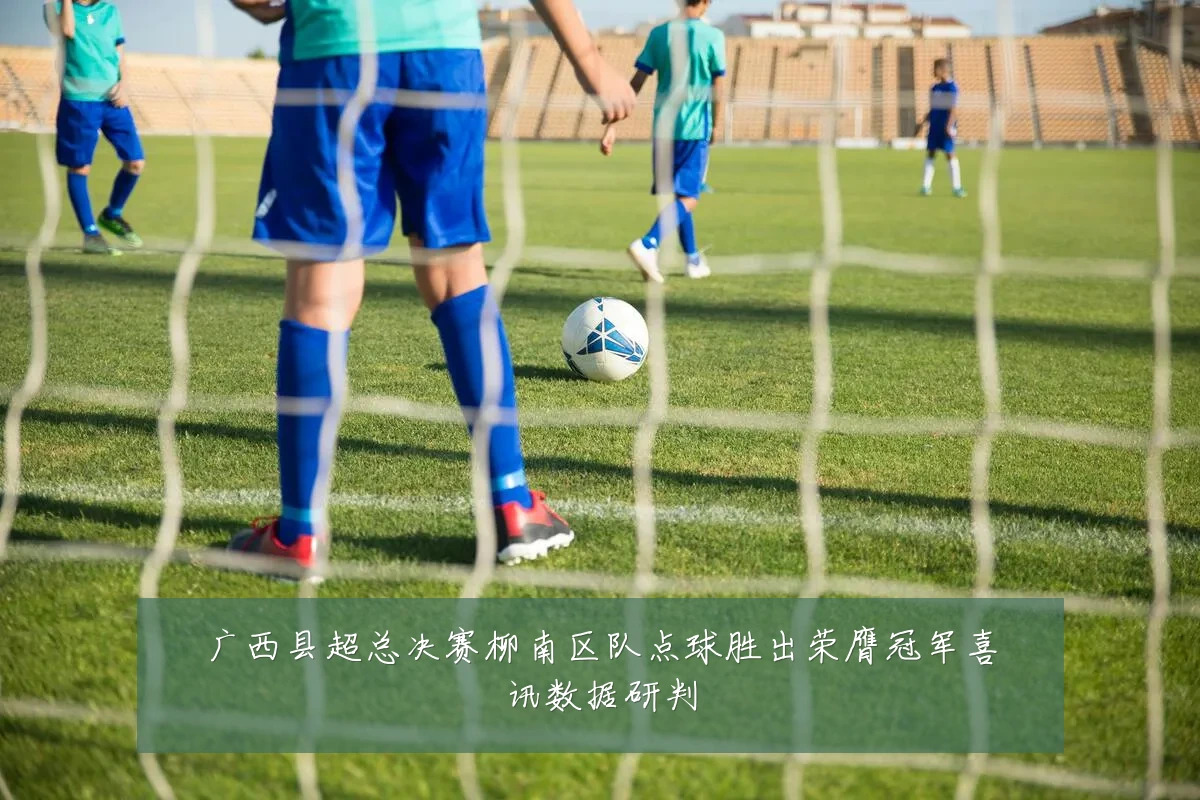 广西县超总决赛柳南区队点球胜出荣膺冠军喜讯数据研判
