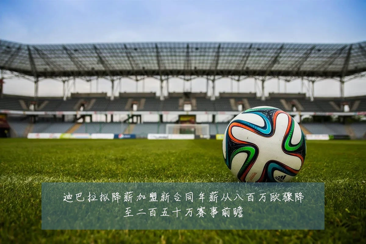 迪巴拉拟降薪加盟新合同年薪从八百万欧骤降至二百五十万赛事前瞻
