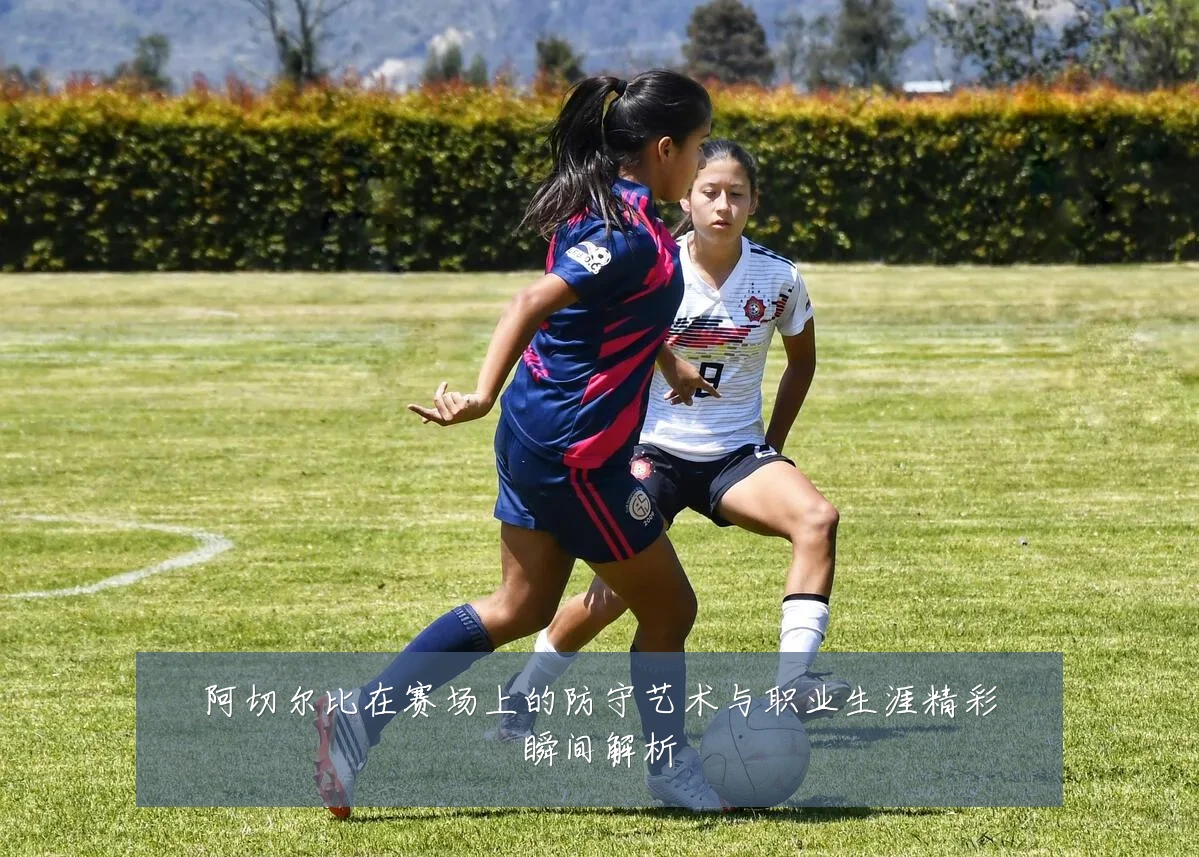 阿切尔比在赛场上的防守艺术与职业生涯精彩瞬间解析