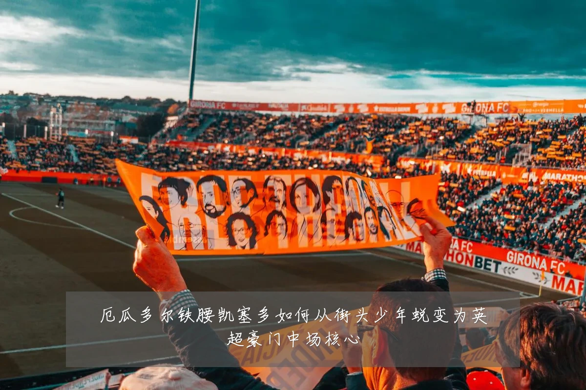 厄瓜多尔铁腰凯塞多如何从街头少年蜕变为英超豪门中场核心