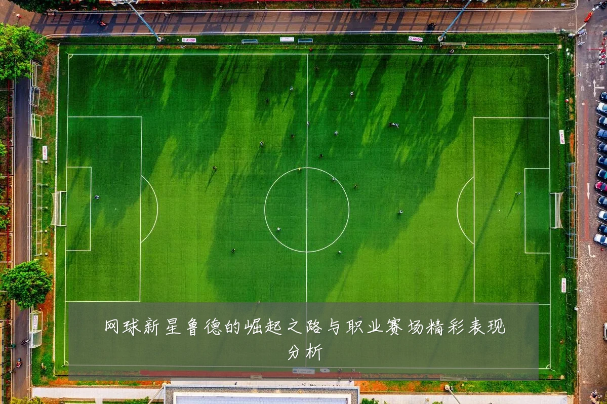 网球新星鲁德的崛起之路与职业赛场精彩表现分析